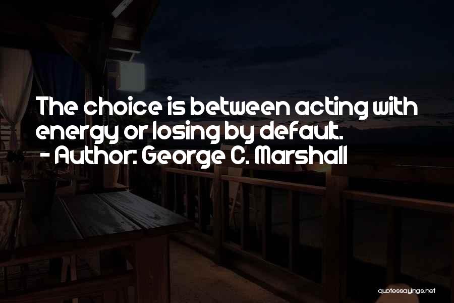 George C. Marshall Quotes: The Choice Is Between Acting With Energy Or Losing By Default.