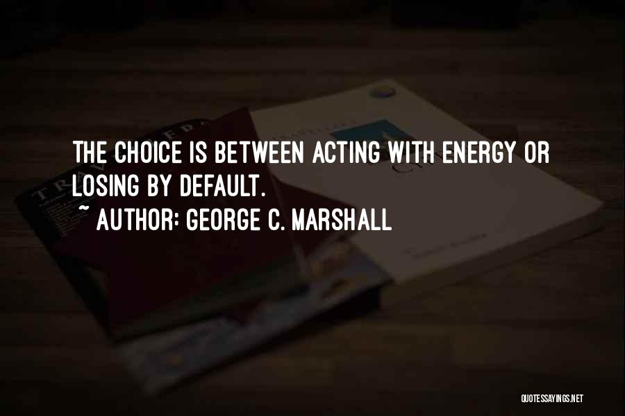 George C. Marshall Quotes: The Choice Is Between Acting With Energy Or Losing By Default.