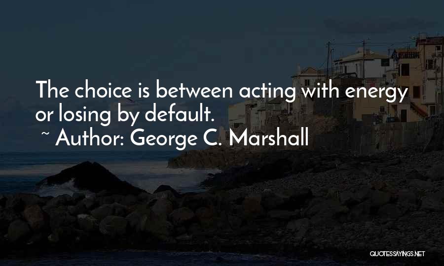 George C. Marshall Quotes: The Choice Is Between Acting With Energy Or Losing By Default.