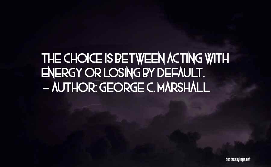 George C. Marshall Quotes: The Choice Is Between Acting With Energy Or Losing By Default.