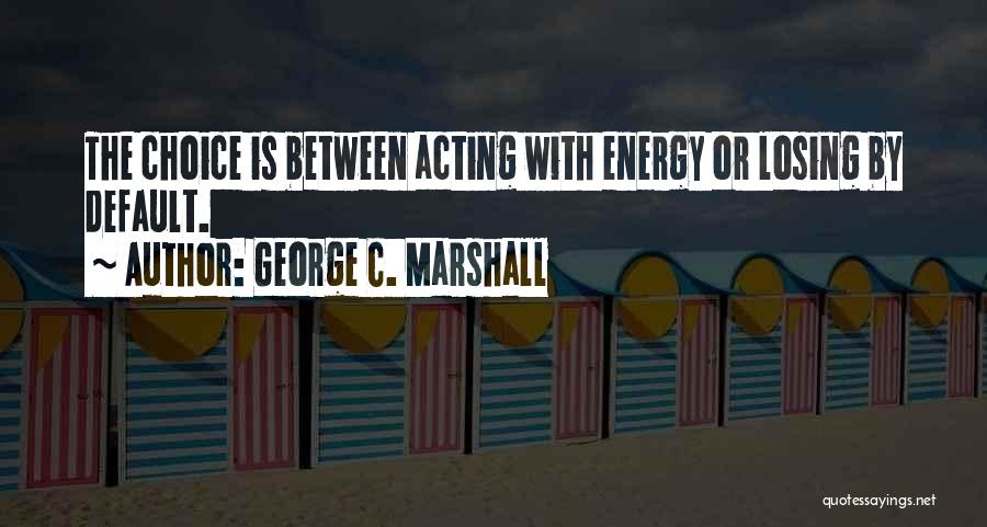 George C. Marshall Quotes: The Choice Is Between Acting With Energy Or Losing By Default.
