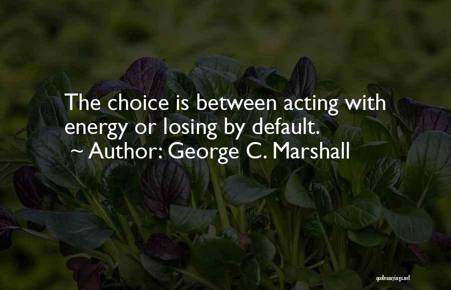 George C. Marshall Quotes: The Choice Is Between Acting With Energy Or Losing By Default.
