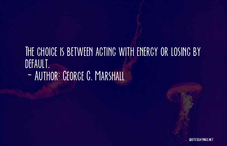 George C. Marshall Quotes: The Choice Is Between Acting With Energy Or Losing By Default.