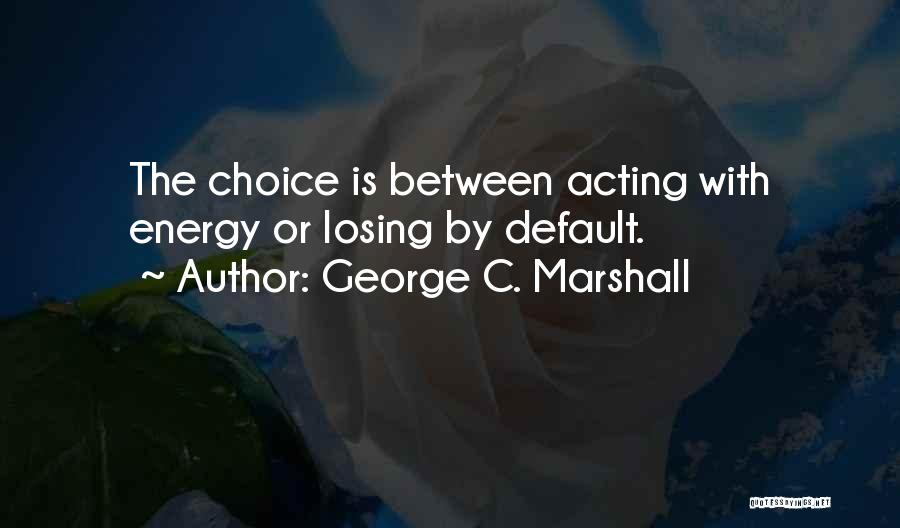 George C. Marshall Quotes: The Choice Is Between Acting With Energy Or Losing By Default.