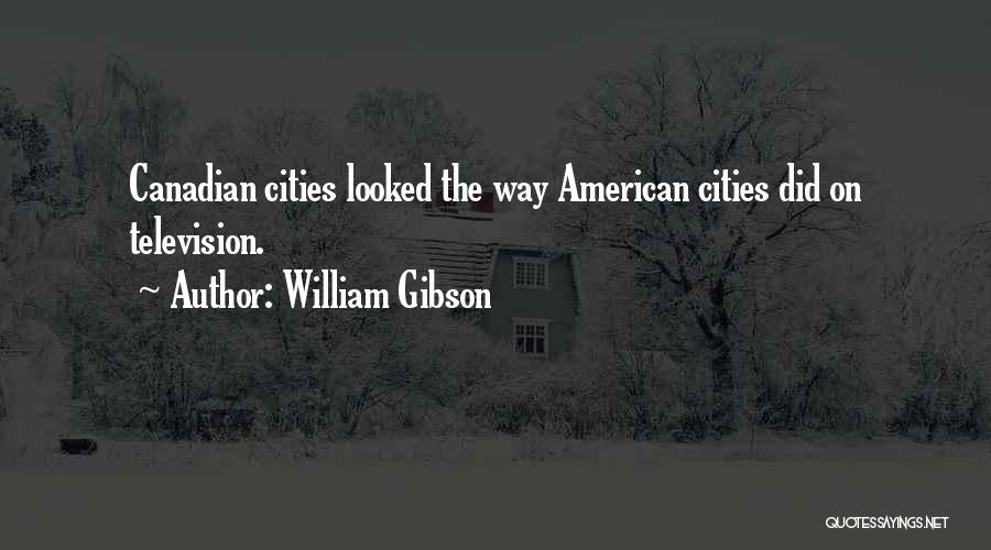 William Gibson Quotes: Canadian Cities Looked The Way American Cities Did On Television.