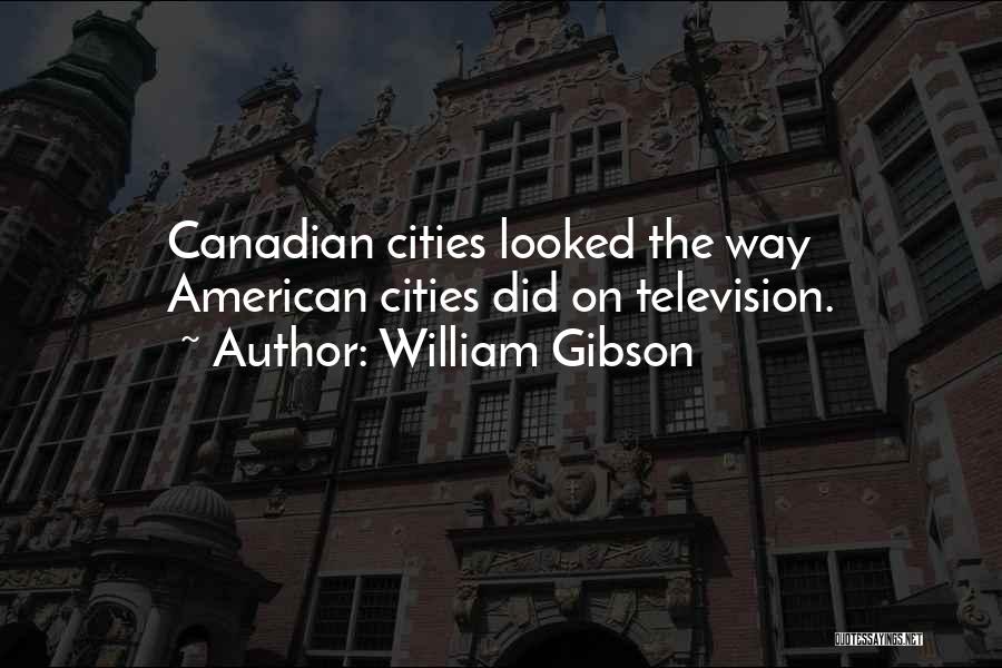 William Gibson Quotes: Canadian Cities Looked The Way American Cities Did On Television.