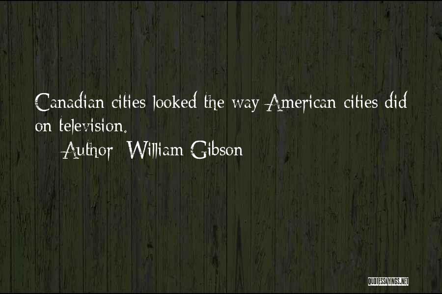 William Gibson Quotes: Canadian Cities Looked The Way American Cities Did On Television.