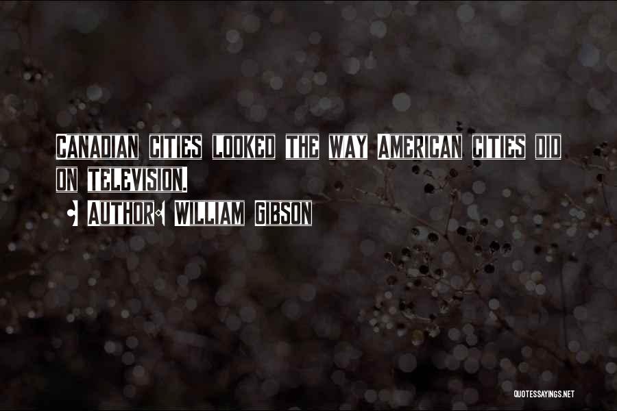 William Gibson Quotes: Canadian Cities Looked The Way American Cities Did On Television.