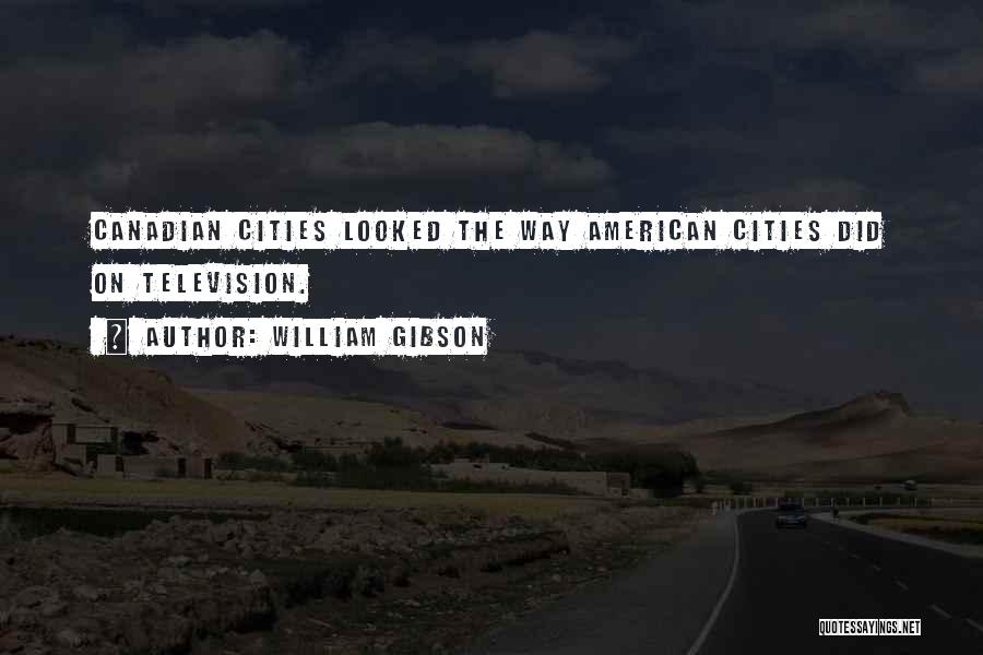 William Gibson Quotes: Canadian Cities Looked The Way American Cities Did On Television.