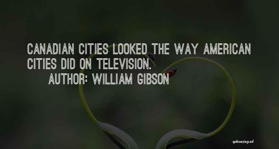 William Gibson Quotes: Canadian Cities Looked The Way American Cities Did On Television.