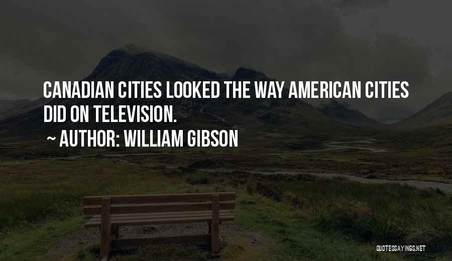 William Gibson Quotes: Canadian Cities Looked The Way American Cities Did On Television.
