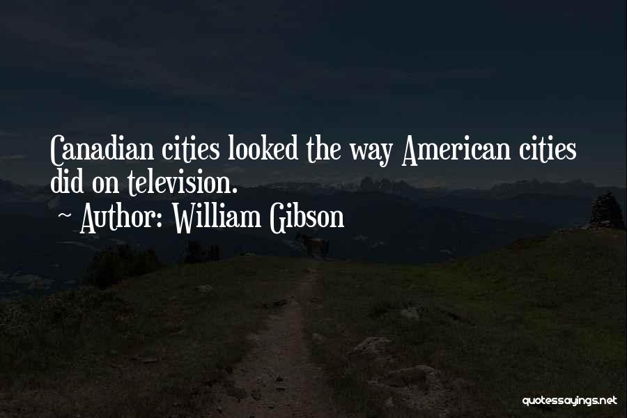 William Gibson Quotes: Canadian Cities Looked The Way American Cities Did On Television.