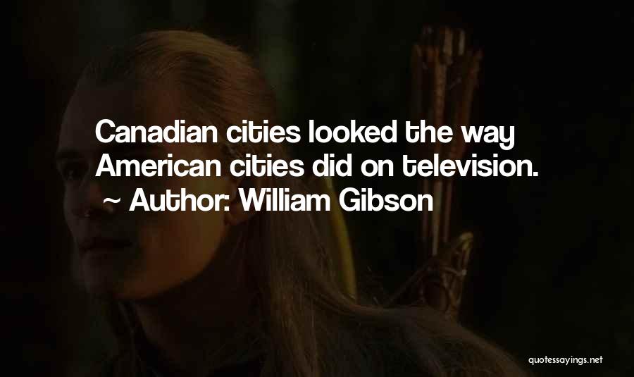 William Gibson Quotes: Canadian Cities Looked The Way American Cities Did On Television.