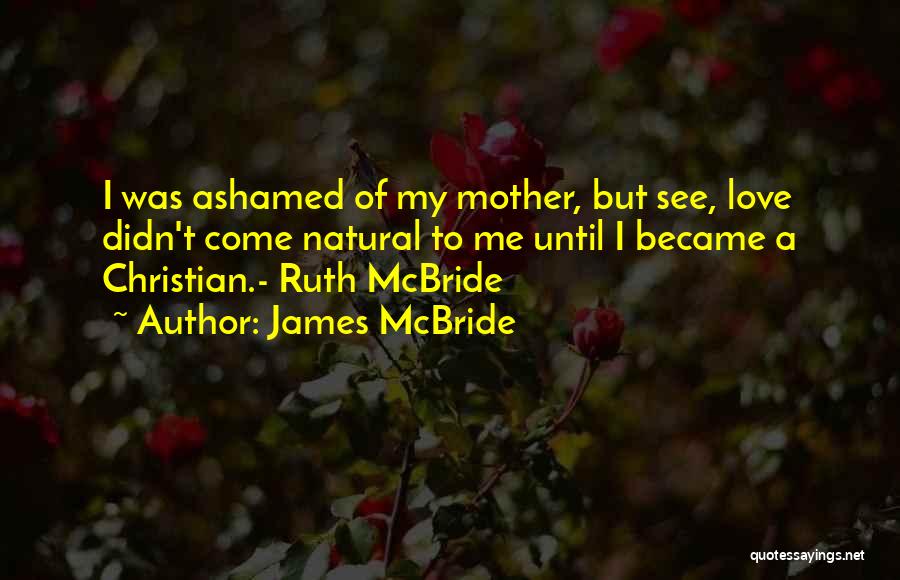 James McBride Quotes: I Was Ashamed Of My Mother, But See, Love Didn't Come Natural To Me Until I Became A Christian.- Ruth