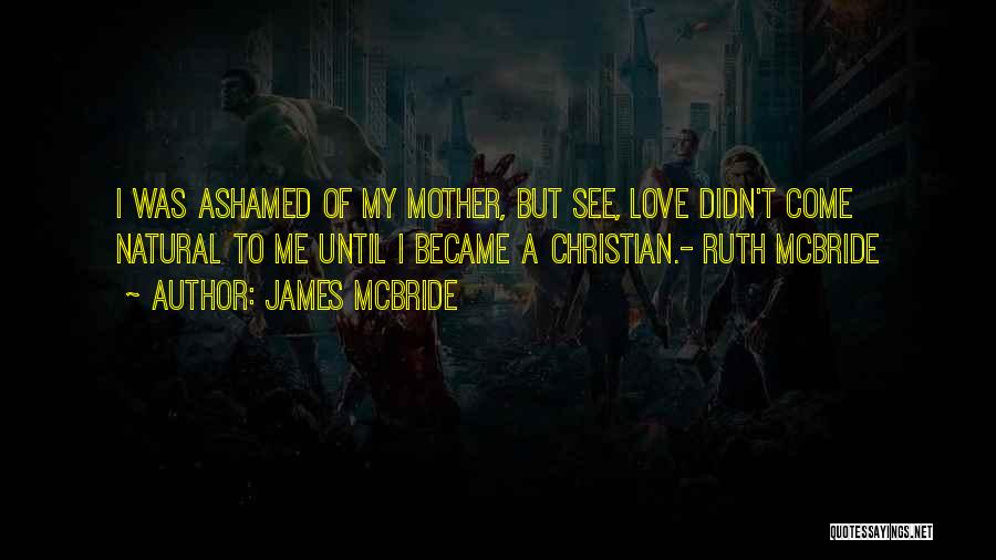 James McBride Quotes: I Was Ashamed Of My Mother, But See, Love Didn't Come Natural To Me Until I Became A Christian.- Ruth