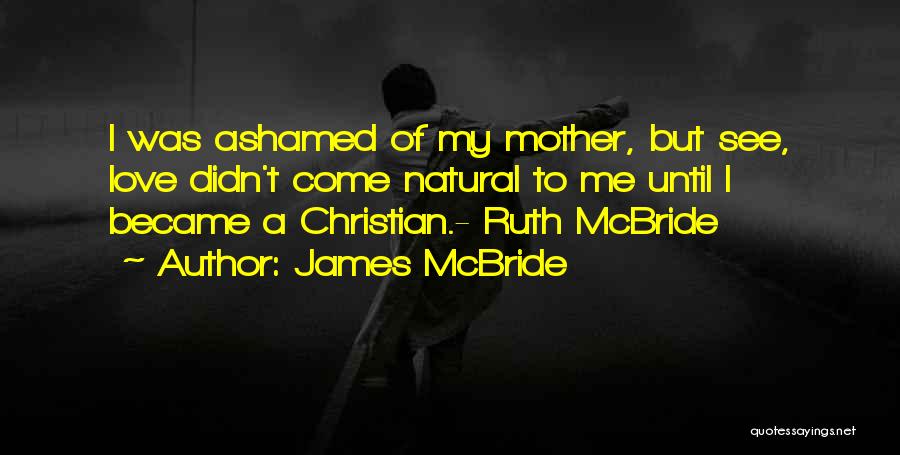 James McBride Quotes: I Was Ashamed Of My Mother, But See, Love Didn't Come Natural To Me Until I Became A Christian.- Ruth