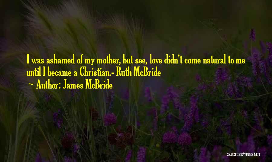 James McBride Quotes: I Was Ashamed Of My Mother, But See, Love Didn't Come Natural To Me Until I Became A Christian.- Ruth