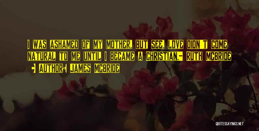 James McBride Quotes: I Was Ashamed Of My Mother, But See, Love Didn't Come Natural To Me Until I Became A Christian.- Ruth