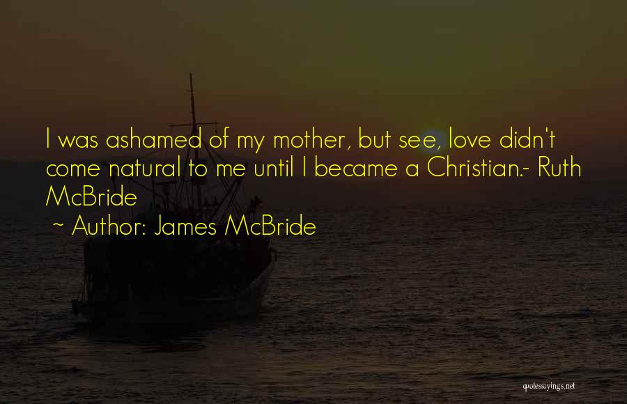 James McBride Quotes: I Was Ashamed Of My Mother, But See, Love Didn't Come Natural To Me Until I Became A Christian.- Ruth