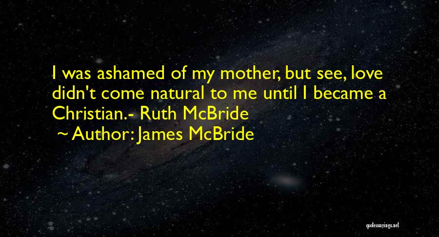 James McBride Quotes: I Was Ashamed Of My Mother, But See, Love Didn't Come Natural To Me Until I Became A Christian.- Ruth