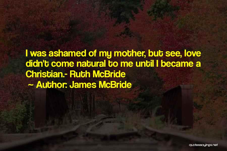 James McBride Quotes: I Was Ashamed Of My Mother, But See, Love Didn't Come Natural To Me Until I Became A Christian.- Ruth