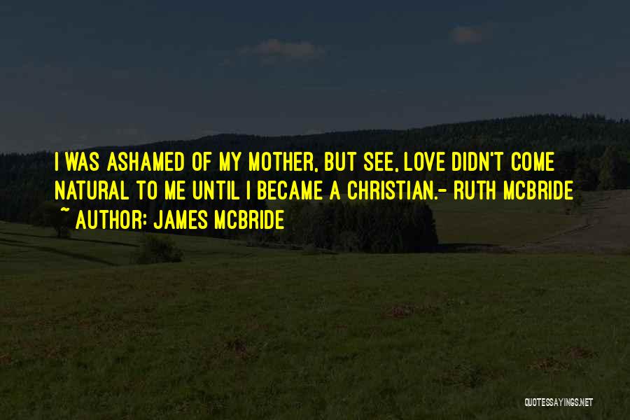 James McBride Quotes: I Was Ashamed Of My Mother, But See, Love Didn't Come Natural To Me Until I Became A Christian.- Ruth
