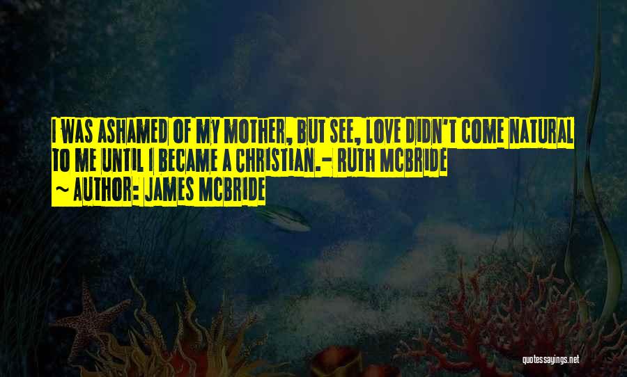 James McBride Quotes: I Was Ashamed Of My Mother, But See, Love Didn't Come Natural To Me Until I Became A Christian.- Ruth