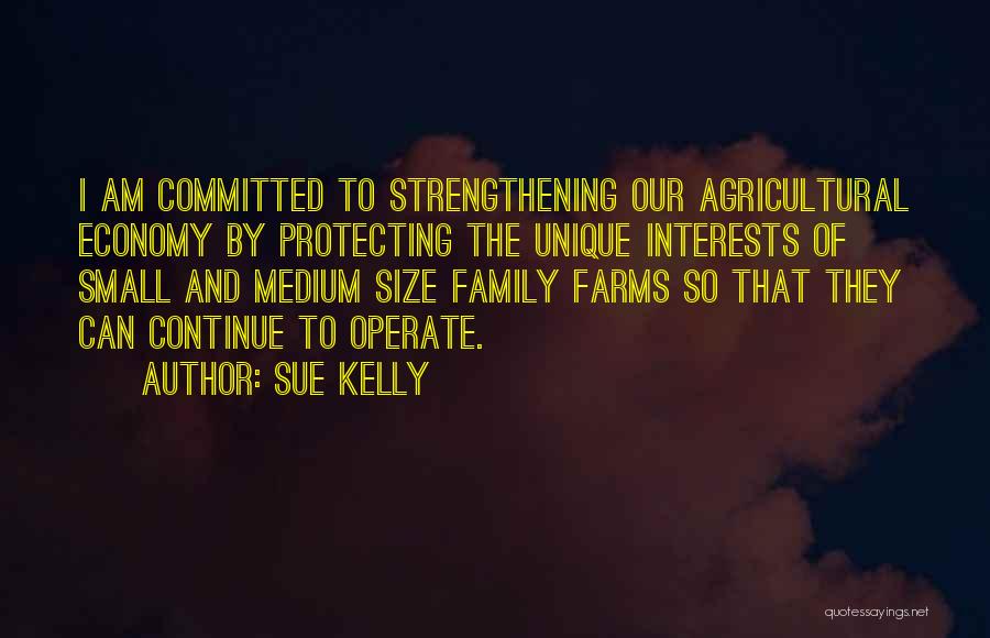 Sue Kelly Quotes: I Am Committed To Strengthening Our Agricultural Economy By Protecting The Unique Interests Of Small And Medium Size Family Farms