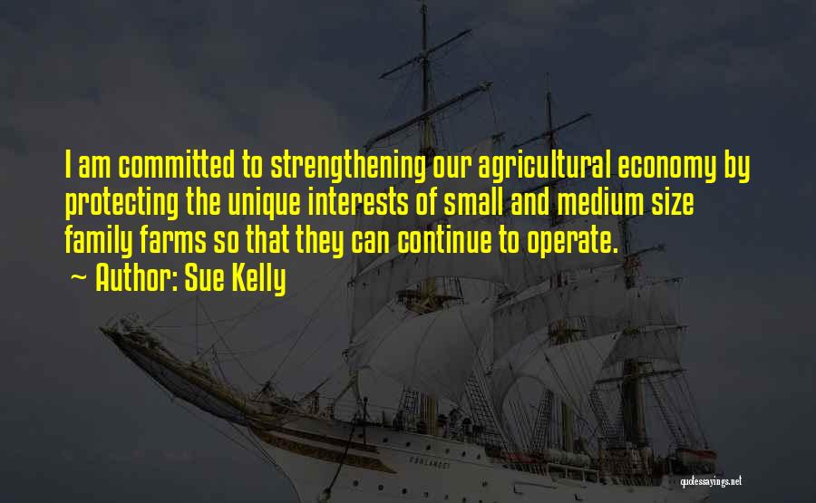 Sue Kelly Quotes: I Am Committed To Strengthening Our Agricultural Economy By Protecting The Unique Interests Of Small And Medium Size Family Farms