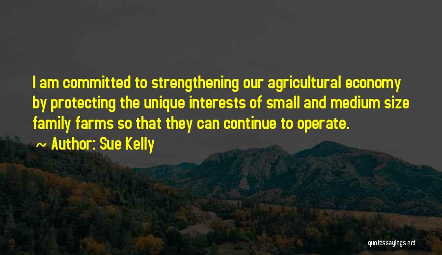 Sue Kelly Quotes: I Am Committed To Strengthening Our Agricultural Economy By Protecting The Unique Interests Of Small And Medium Size Family Farms