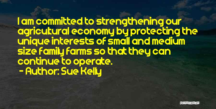 Sue Kelly Quotes: I Am Committed To Strengthening Our Agricultural Economy By Protecting The Unique Interests Of Small And Medium Size Family Farms