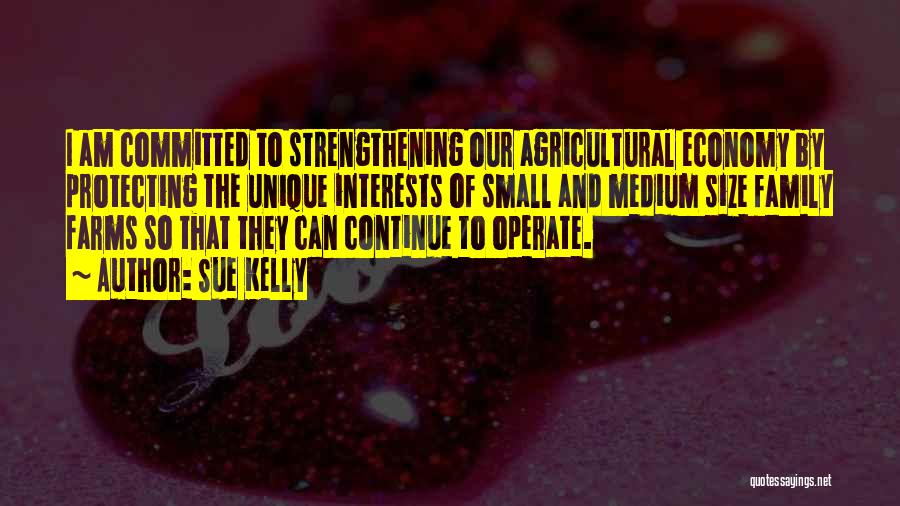Sue Kelly Quotes: I Am Committed To Strengthening Our Agricultural Economy By Protecting The Unique Interests Of Small And Medium Size Family Farms