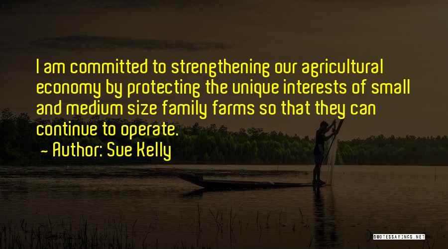 Sue Kelly Quotes: I Am Committed To Strengthening Our Agricultural Economy By Protecting The Unique Interests Of Small And Medium Size Family Farms