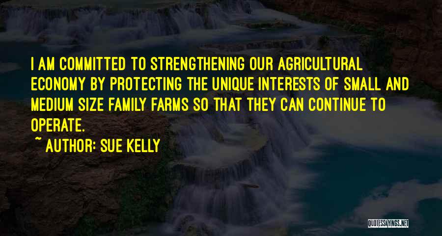 Sue Kelly Quotes: I Am Committed To Strengthening Our Agricultural Economy By Protecting The Unique Interests Of Small And Medium Size Family Farms