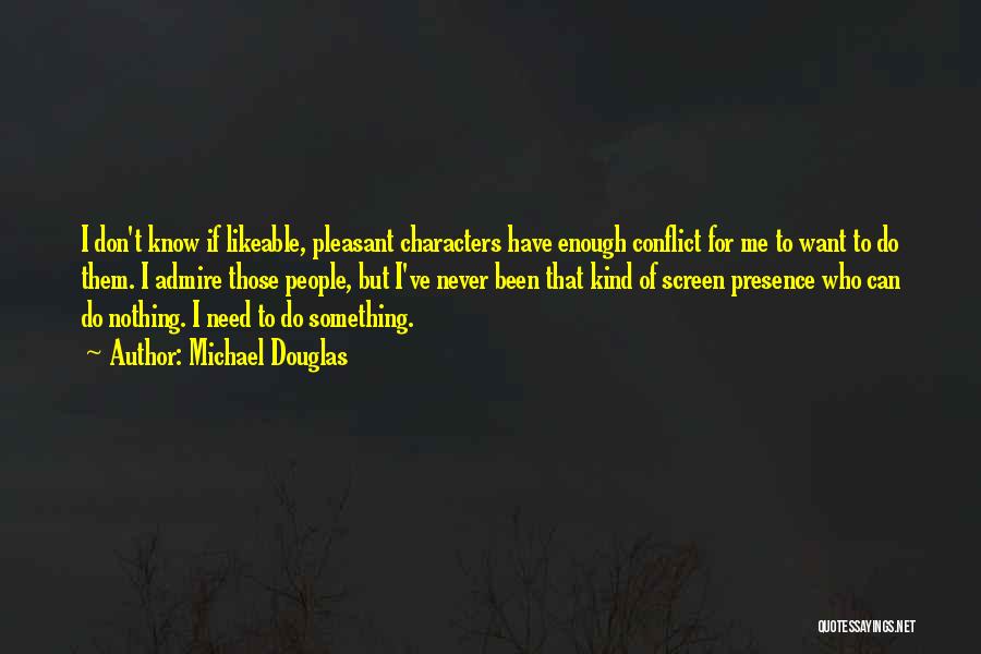 Michael Douglas Quotes: I Don't Know If Likeable, Pleasant Characters Have Enough Conflict For Me To Want To Do Them. I Admire Those
