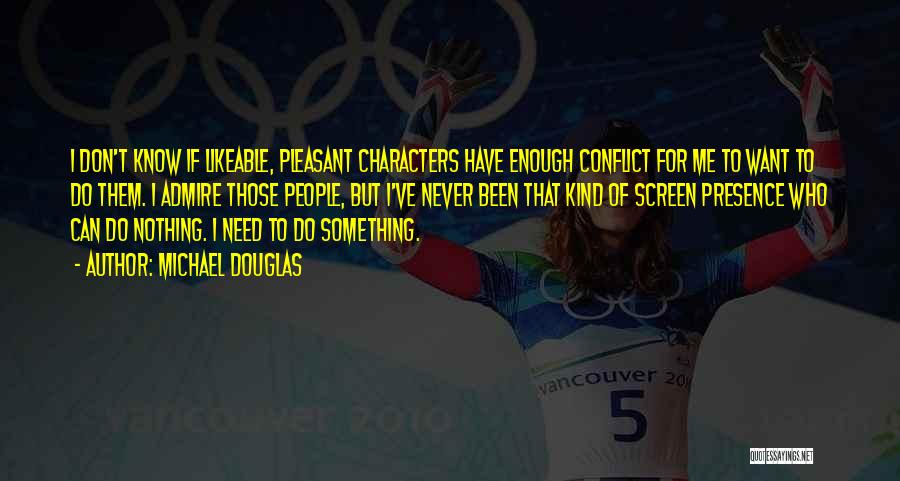 Michael Douglas Quotes: I Don't Know If Likeable, Pleasant Characters Have Enough Conflict For Me To Want To Do Them. I Admire Those