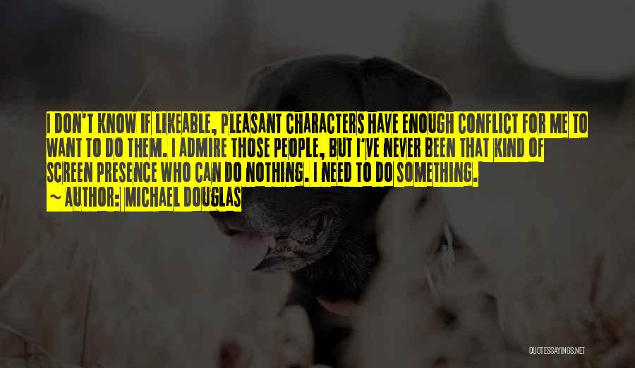 Michael Douglas Quotes: I Don't Know If Likeable, Pleasant Characters Have Enough Conflict For Me To Want To Do Them. I Admire Those