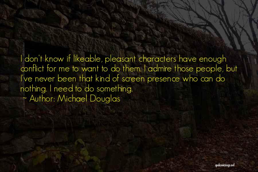 Michael Douglas Quotes: I Don't Know If Likeable, Pleasant Characters Have Enough Conflict For Me To Want To Do Them. I Admire Those
