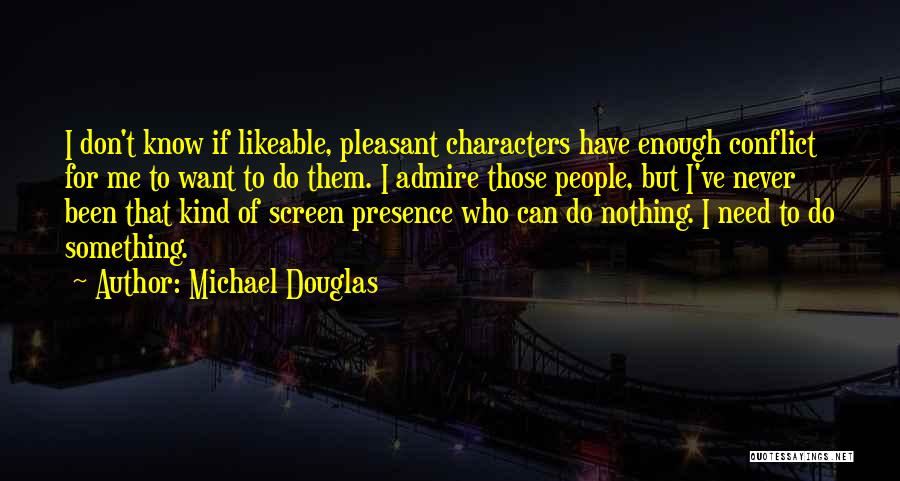 Michael Douglas Quotes: I Don't Know If Likeable, Pleasant Characters Have Enough Conflict For Me To Want To Do Them. I Admire Those