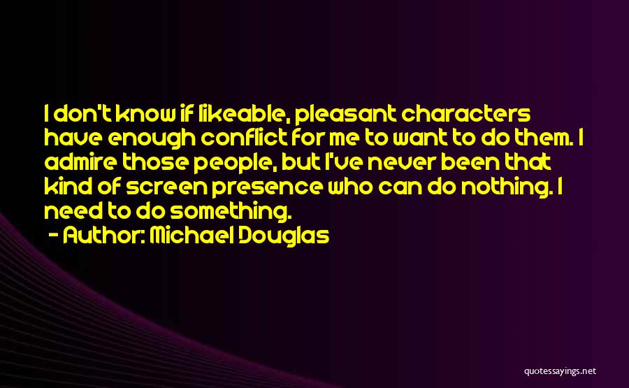 Michael Douglas Quotes: I Don't Know If Likeable, Pleasant Characters Have Enough Conflict For Me To Want To Do Them. I Admire Those