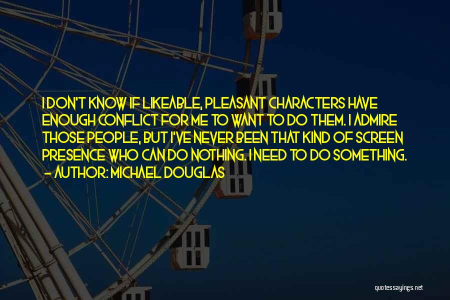 Michael Douglas Quotes: I Don't Know If Likeable, Pleasant Characters Have Enough Conflict For Me To Want To Do Them. I Admire Those