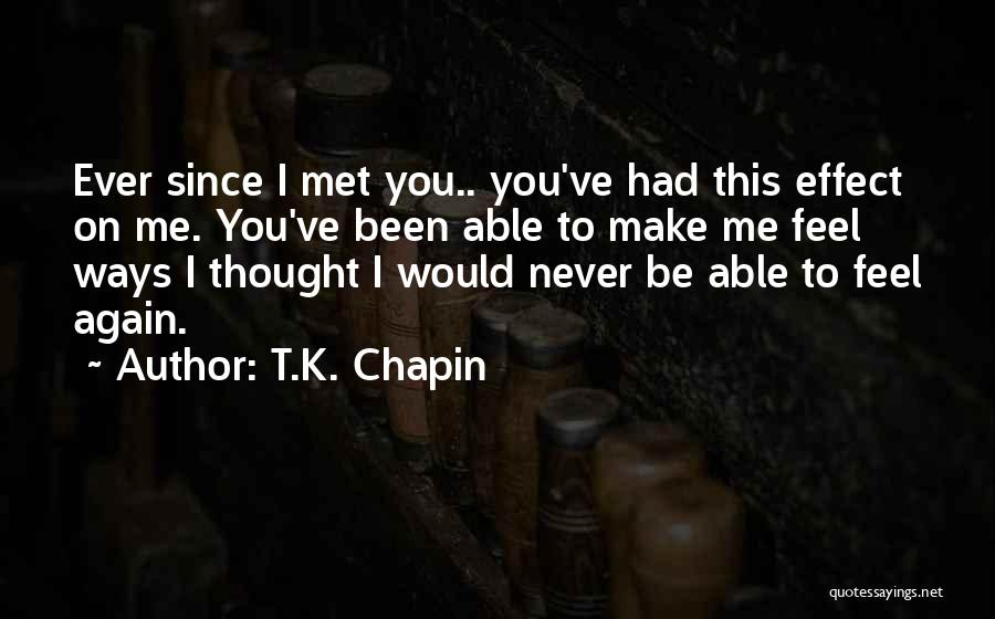 T.K. Chapin Quotes: Ever Since I Met You.. You've Had This Effect On Me. You've Been Able To Make Me Feel Ways I