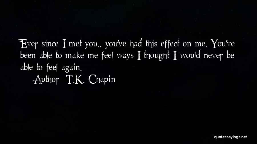 T.K. Chapin Quotes: Ever Since I Met You.. You've Had This Effect On Me. You've Been Able To Make Me Feel Ways I
