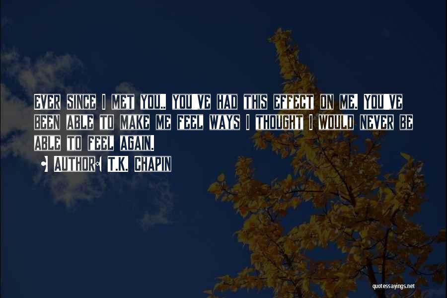 T.K. Chapin Quotes: Ever Since I Met You.. You've Had This Effect On Me. You've Been Able To Make Me Feel Ways I