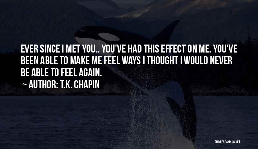 T.K. Chapin Quotes: Ever Since I Met You.. You've Had This Effect On Me. You've Been Able To Make Me Feel Ways I