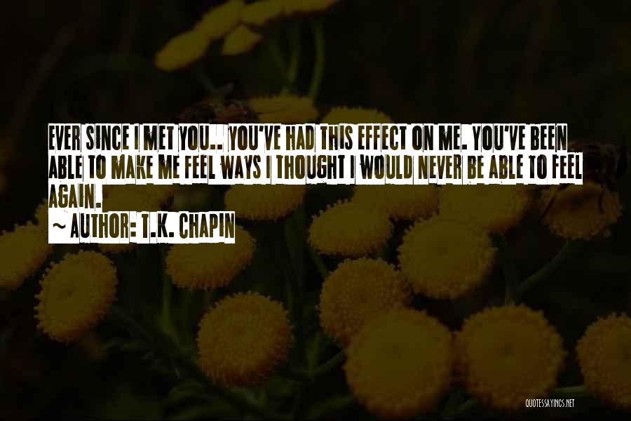 T.K. Chapin Quotes: Ever Since I Met You.. You've Had This Effect On Me. You've Been Able To Make Me Feel Ways I