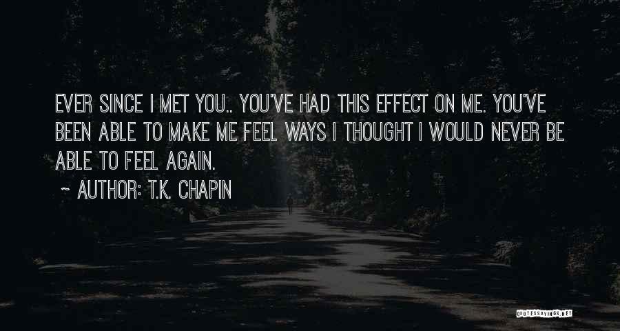 T.K. Chapin Quotes: Ever Since I Met You.. You've Had This Effect On Me. You've Been Able To Make Me Feel Ways I