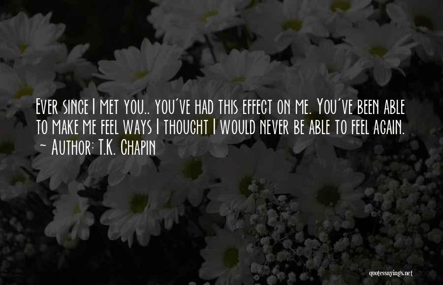 T.K. Chapin Quotes: Ever Since I Met You.. You've Had This Effect On Me. You've Been Able To Make Me Feel Ways I