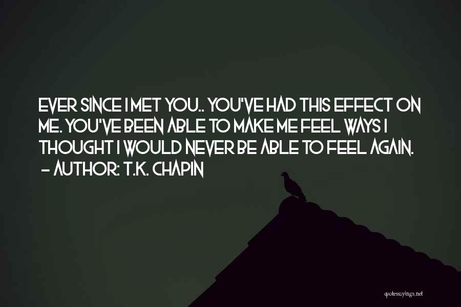 T.K. Chapin Quotes: Ever Since I Met You.. You've Had This Effect On Me. You've Been Able To Make Me Feel Ways I