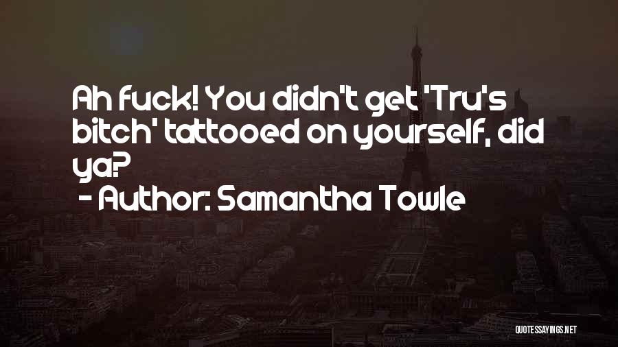 Samantha Towle Quotes: Ah Fuck! You Didn't Get 'tru's Bitch' Tattooed On Yourself, Did Ya?